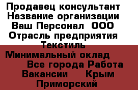 Продавец-консультант › Название организации ­ Ваш Персонал, ООО › Отрасль предприятия ­ Текстиль › Минимальный оклад ­ 38 000 - Все города Работа » Вакансии   . Крым,Приморский